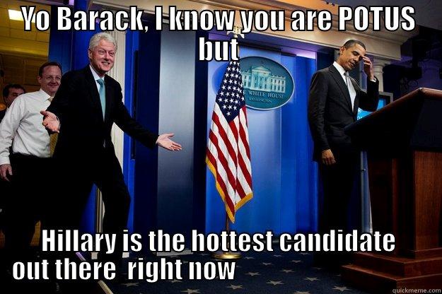 YO BARACK, I KNOW YOU ARE POTUS BUT HILLARY IS THE HOTTEST CANDIDATE OUT THERE  RIGHT NOW                                       Inappropriate Timing Bill Clinton