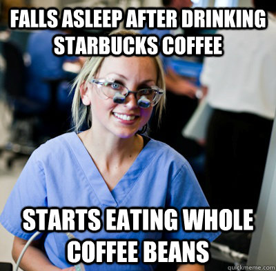 Falls asleep after drinking Starbucks coffee starts eating whole coffee beans  overworked dental student