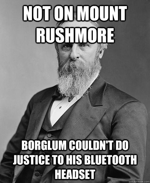 not on mount rushmore borglum couldn't do justice to his bluetooth headset  hip rutherford b hayes