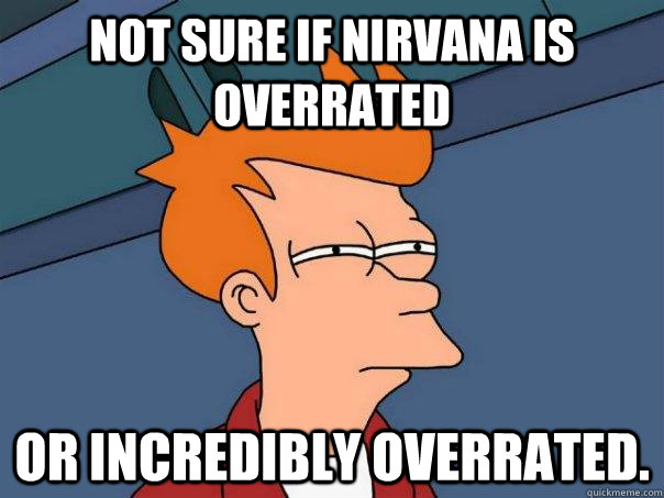 not sure if Nirvana is overrated or incredibly overrated.   Futurama Fry