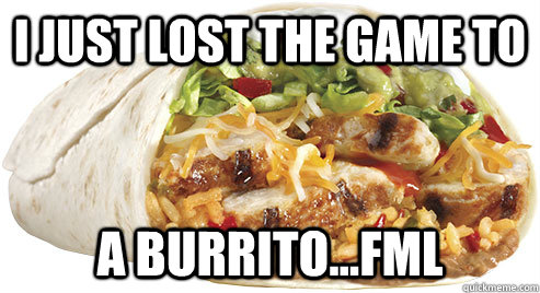 I Just Lost the game to A Burrito...FML - I Just Lost the game to A Burrito...FML  Burrito