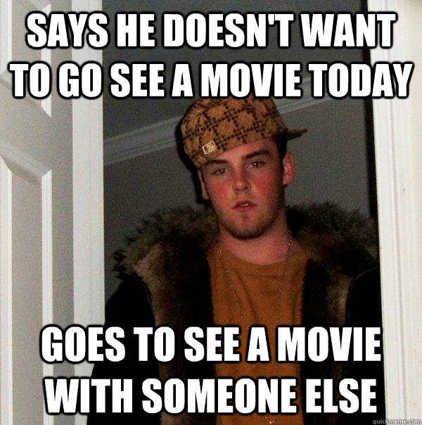 Says he doesn't want to go see a movie today goes to see a movie with someone else  Scumbag Steve