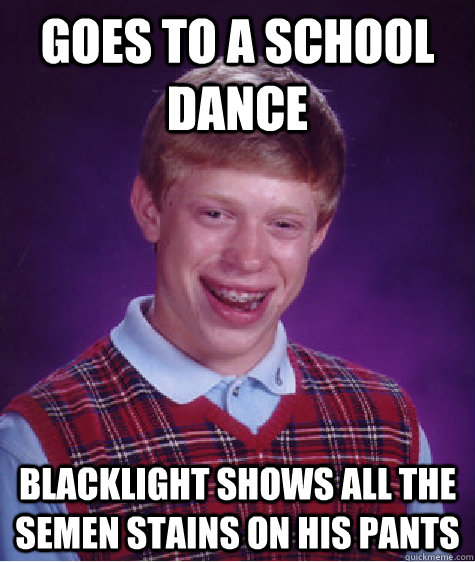 goes to a school dance blacklight shows all the semen stains on his pants  Bad Luck Brian