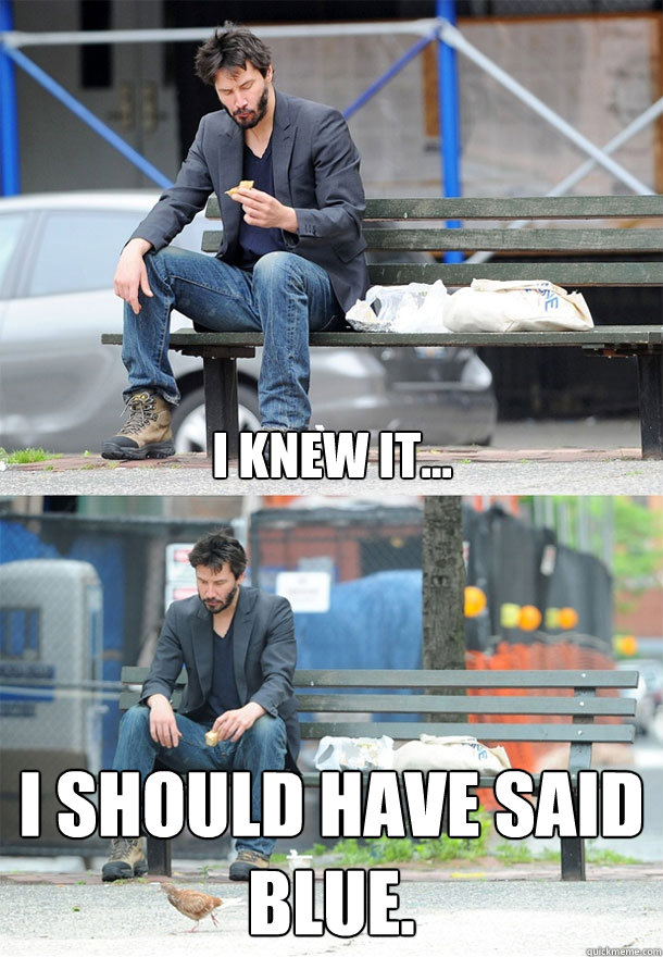 I knew it... I should have said blue.  Sad Keanu