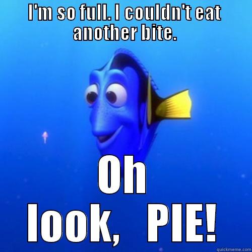 I'M SO FULL. I COULDN'T EAT ANOTHER BITE. OH LOOK,   PIE! dory