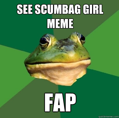 see scumbag girl meme fap  Foul Bachelor Frog