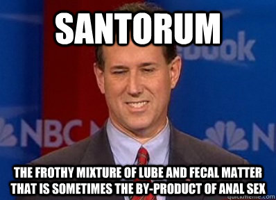 Santorum the frothy mixture of lube and fecal matter that is sometimes the by-product of anal sex - Santorum the frothy mixture of lube and fecal matter that is sometimes the by-product of anal sex  Scumbag Santorum