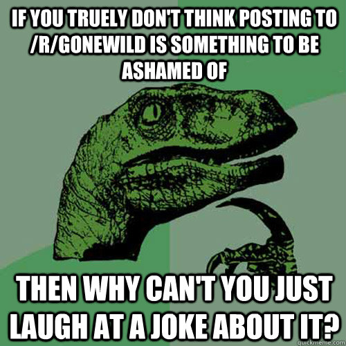 If you truely don't think posting to /r/gonewild is something to be ashamed of Then why can't you just laugh at a joke about it?  Philosoraptor