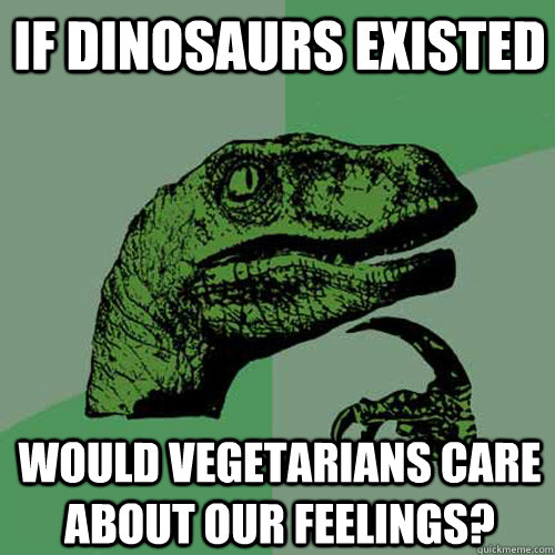 If dinosaurs existed would vegetarians care about our feelings?  Philosoraptor