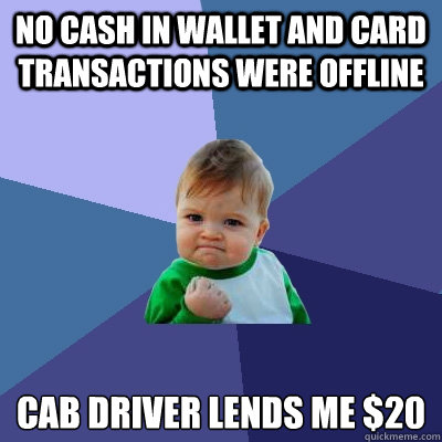 No cash in wallet and card transactions were offline Cab driver lends me $20  Success Kid