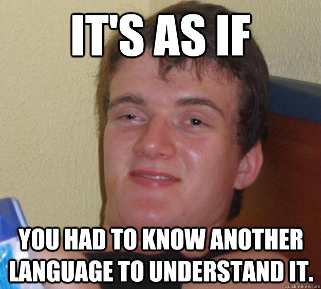 It's as if You had to know another language to understand it.  10 Guy