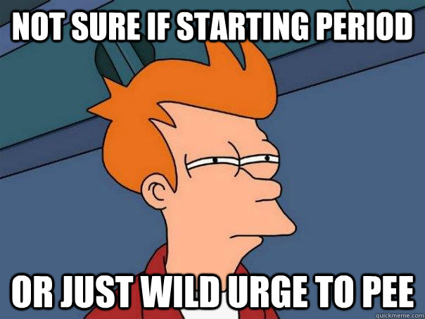 Not sure if starting period  Or just wild urge to pee  Futurama Fry