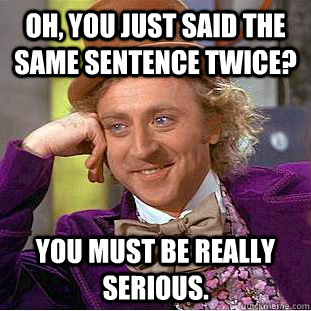 Oh, you just said the same sentence twice? you must be really serious.   Condescending Wonka