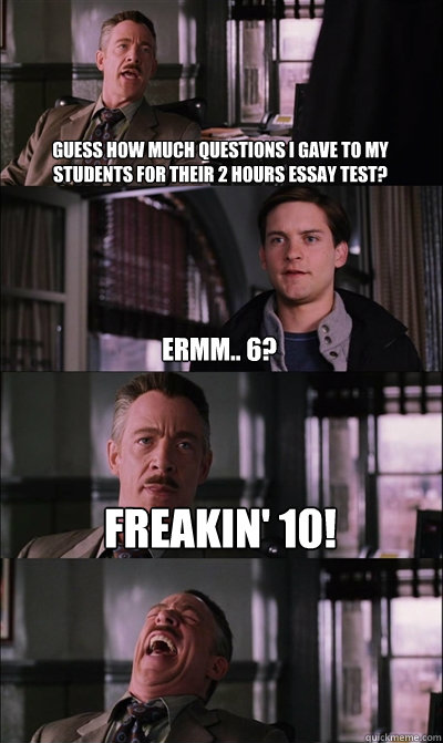 Guess how much questions i gave to my students for their 2 hours essay test? ermm.. 6? FREAKIN' 10!   JJ Jameson