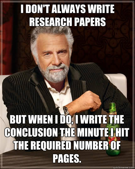 I don't always write research papers But when I do, I write the conclusion the minute I hit the required number of pages. - I don't always write research papers But when I do, I write the conclusion the minute I hit the required number of pages.  Dos Equis man