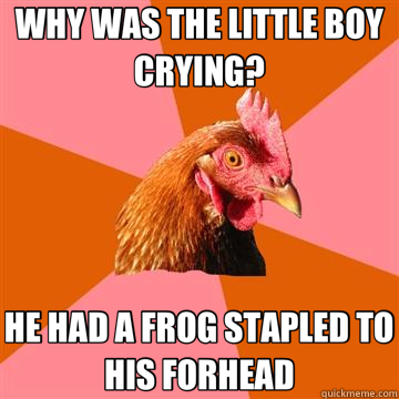 WHY WAS THE LITTLE BOY CRYING? HE HAD A FROG STAPLED TO HIS FORHEAD  Anti-Joke Chicken