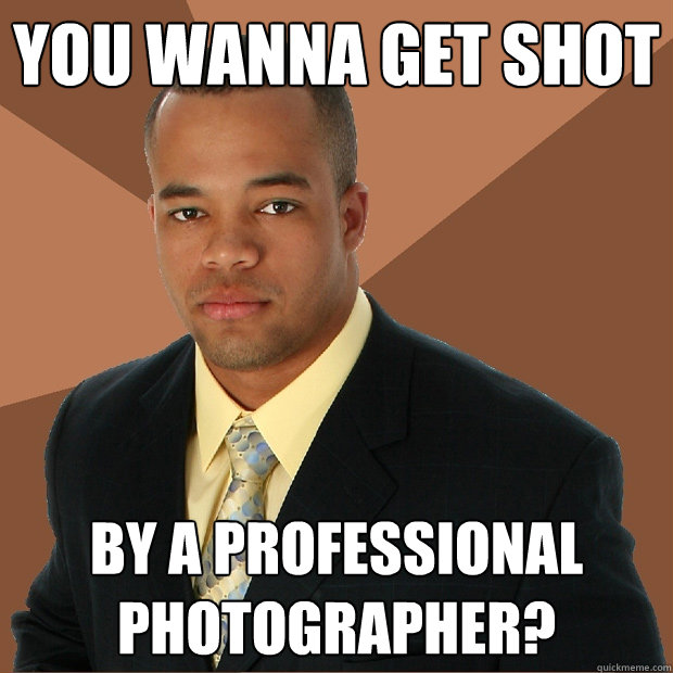 You wanna get shot by a professional photographer?  Successful Black Man