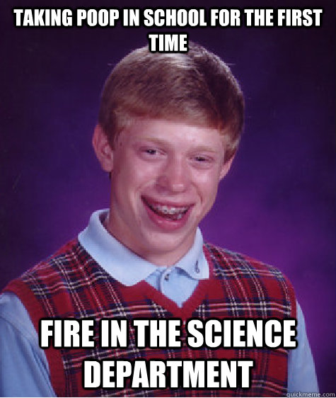 Taking Poop in school for the first time Fire in the science department - Taking Poop in school for the first time Fire in the science department  Bad Luck Brian