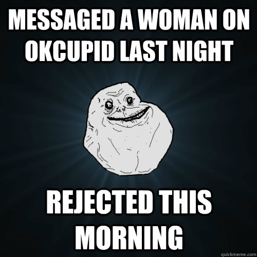 Messaged a woman on okcupid last night rejected this morning  Forever Alone