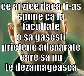 CE AI ZICE DACA TI-AS SPUNE CA LA FACULTATE O SA GASESTI PRIETENE ADEVARATE CARE SA NU TE DEZAMAGEASCA Matrix Morpheus