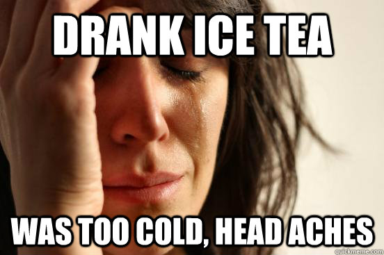 Drank ice tea was too cold, head aches - Drank ice tea was too cold, head aches  First World Problems