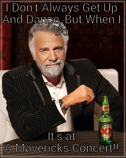 I DON'T ALWAYS GET UP AND DANCE, BUT WHEN I DO IT'S AT A MAVERICKS CONCERT!! The Most Interesting Man In The World