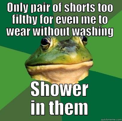 ONLY PAIR OF SHORTS TOO FILTHY FOR EVEN ME TO WEAR WITHOUT WASHING SHOWER IN THEM Foul Bachelor Frog