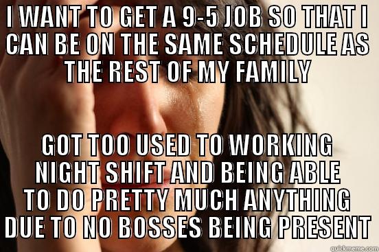 URGH, DECISIONS - I WANT TO GET A 9-5 JOB SO THAT I CAN BE ON THE SAME SCHEDULE AS THE REST OF MY FAMILY GOT TOO USED TO WORKING NIGHT SHIFT AND BEING ABLE TO DO PRETTY MUCH ANYTHING DUE TO NO BOSSES BEING PRESENT First World Problems