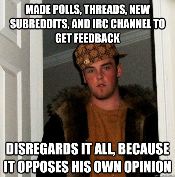 made polls, threads, new subreddits, and irc channel to get feedback disregards it all, because it opposes his own opinion  Scumbag Steve