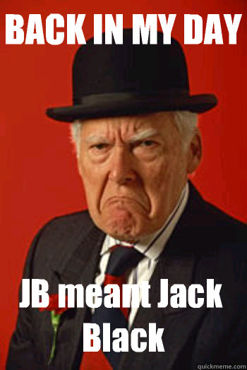 BACK IN MY DAY JB meant Jack Black   Pissed old guy