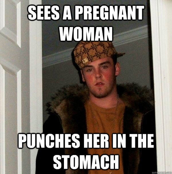 Sees a pregnant woman Punches her in the stomach  Scumbag Steve