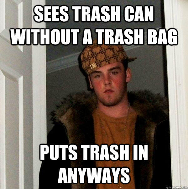 SEES TRASH CAN WITHOUT A TRASH BAG PUTS TRASH IN ANYWAYS  