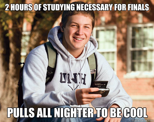 2 hours of studying necessary for finals Pulls all nighter to be cool  College Freshman