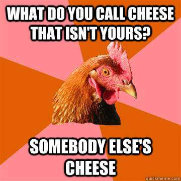 what do you call cheese that isn't yours? somebody else's cheese - what do you call cheese that isn't yours? somebody else's cheese  Anti-Joke Chicken