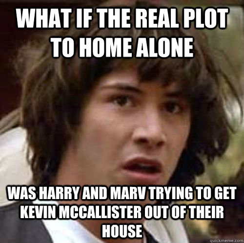 what if the real plot to home alone was harry and marv trying to get Kevin McCallister out of their house - what if the real plot to home alone was harry and marv trying to get Kevin McCallister out of their house  Misc