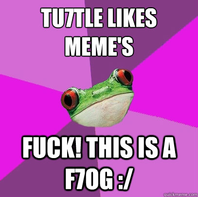 Tu7tle likes Meme's FUCK! this is a F7og :/  Foul Bachelorette Frog