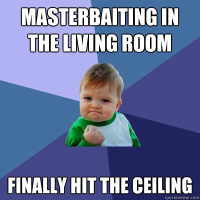 Masterbaiting in the living room Finally hit the ceiling  Success Kid