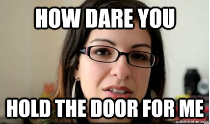 HOW DARE YOU HOLD THE DOOR FOR ME  