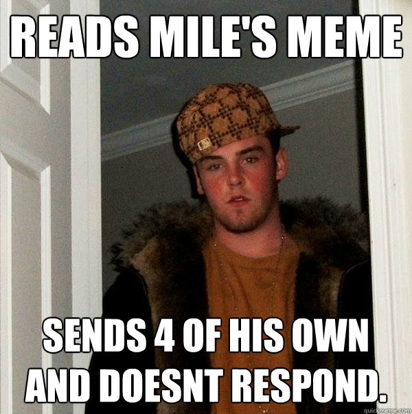 Reads Mile's meme Sends 4 of his own and doesnt respond.  Scumbag Steve