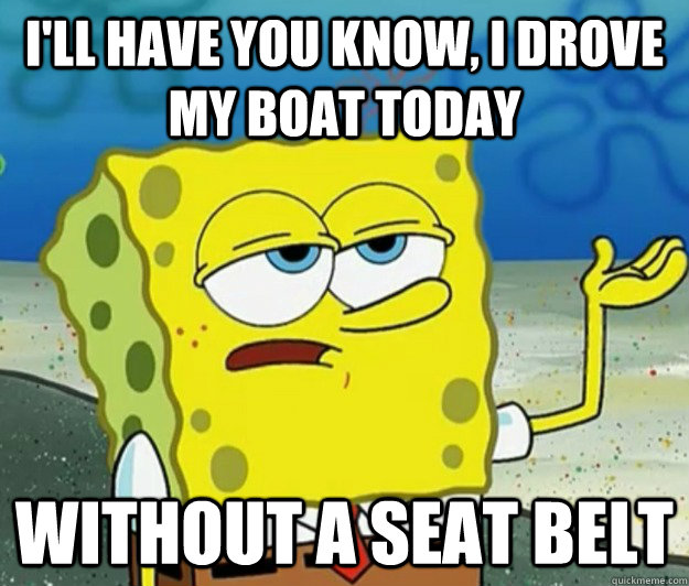 I'll have you know, I drove my boat today Without a seat belt  Tough Spongebob