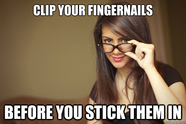 clip your fingernails before you stick them in  Actual Sexual Advice Girl