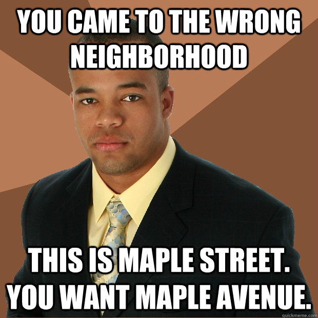 You came to the wrong neighborhood this is maple street. you want maple avenue.   Successful Black Man