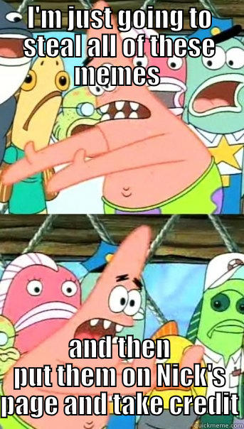 I'M JUST GOING TO STEAL ALL OF THESE MEMES  AND THEN PUT THEM ON NICK'S PAGE AND TAKE CREDIT Push it somewhere else Patrick