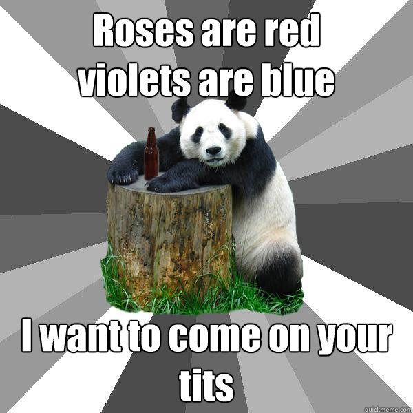 Roses are red 
violets are blue  I want to come on your tits  Pickup-Line Panda