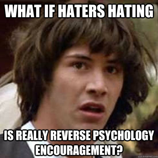 What if haters hating is really reverse psychology encouragement?  conspiracy keanu