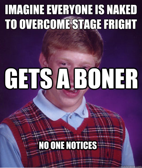 Imagine everyone is naked to overcome stage fright  Gets a boner no one notices - Imagine everyone is naked to overcome stage fright  Gets a boner no one notices  Bad Luck Brian