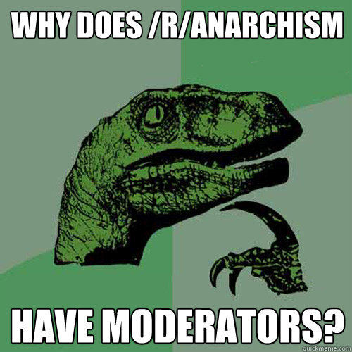 Why does /r/Anarchism Have Moderators? - Why does /r/Anarchism Have Moderators?  Philosoraptor