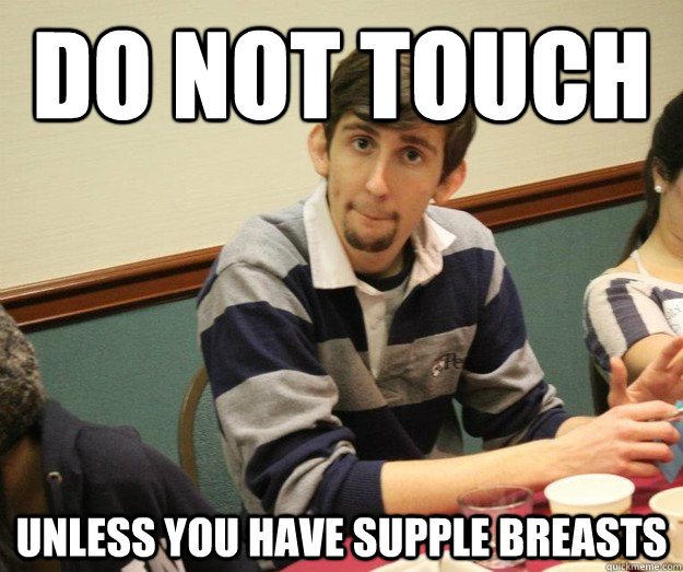 DO NOT TOUCH UNLESS YOU HAVE SUPPLE BREASTS - DO NOT TOUCH UNLESS YOU HAVE SUPPLE BREASTS  Goatee Joe