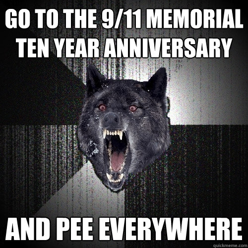 go to the 9/11 memorial ten year anniversary and pee everywhere  Insanity Wolf