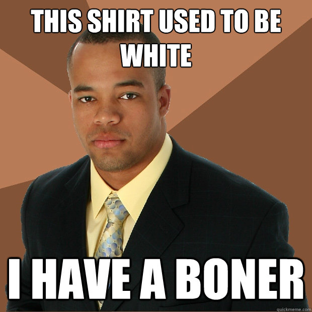 this shirt used to be white i have a boner  Successful Black Man